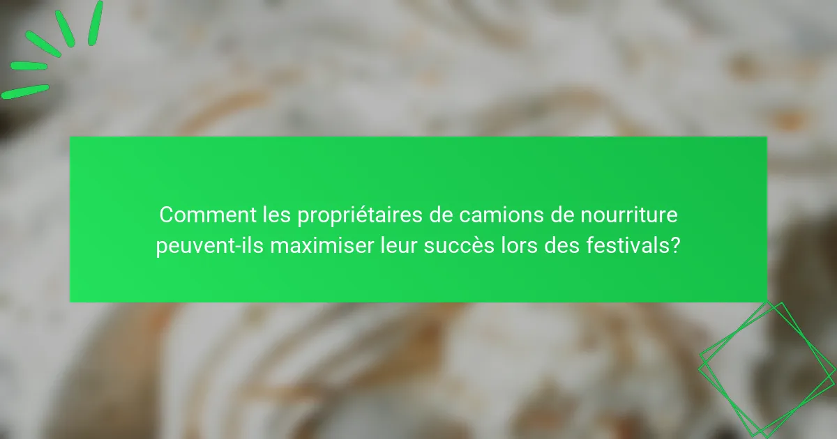 Comment les propriétaires de camions de nourriture peuvent-ils maximiser leur succès lors des festivals?