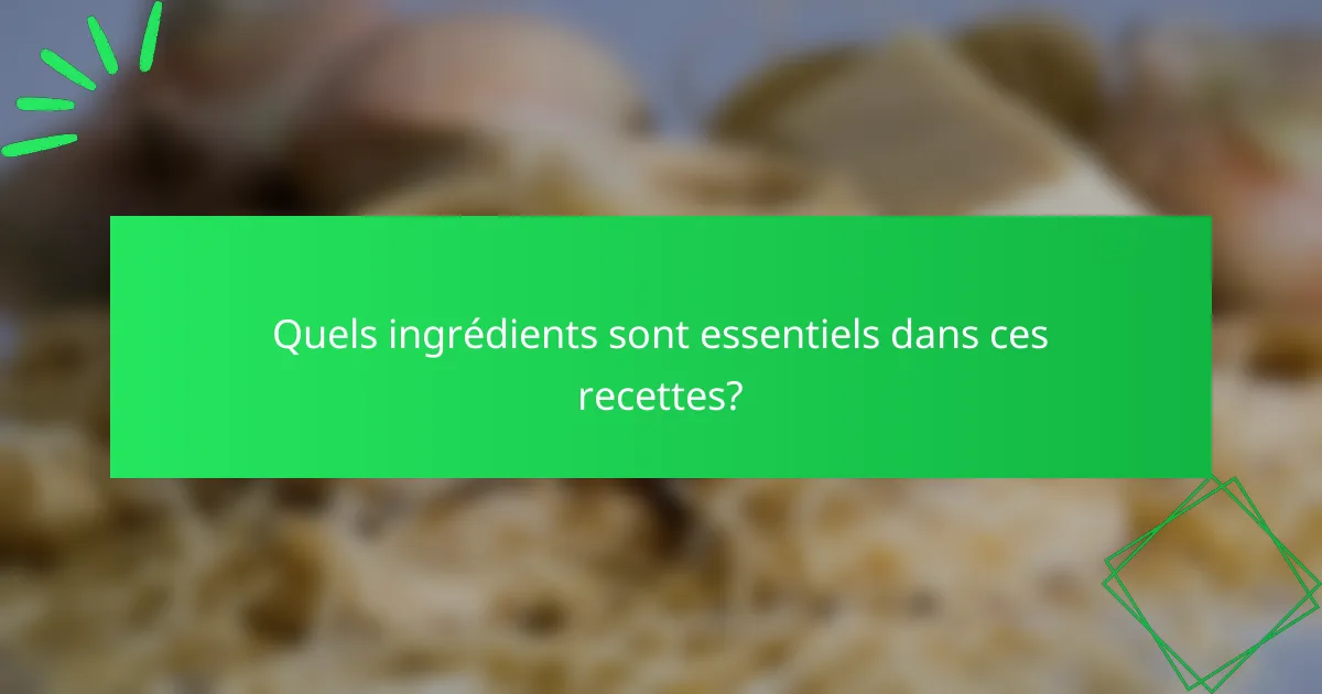 Quels ingrédients sont essentiels dans ces recettes?